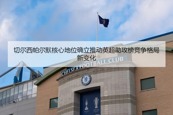 切尔西帕尔默核心地位确立推动英超助攻榜竞争格局新变化