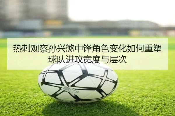 热刺观察孙兴慜中锋角色变化如何重塑球队进攻宽度与层次