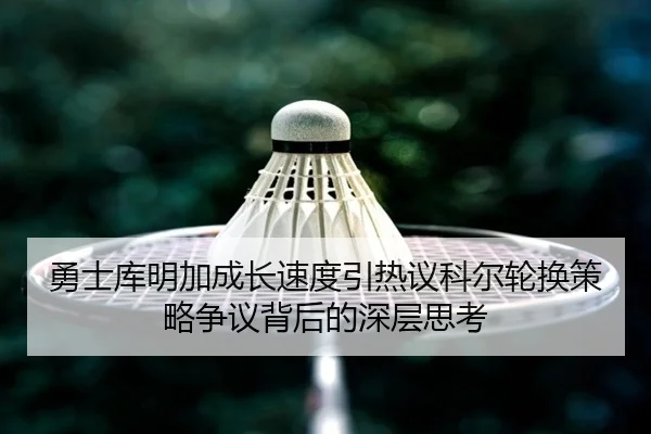 勇士库明加成长速度引热议科尔轮换策略争议背后的深层思考