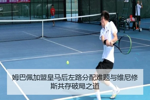 姆巴佩加盟皇马后左路分配难题与维尼修斯共存破局之道
