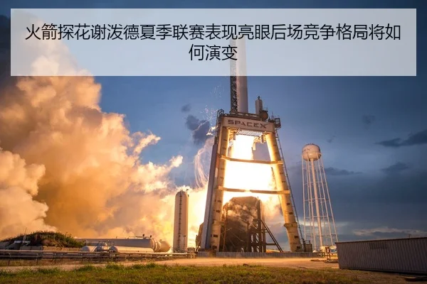 火箭探花谢泼德夏季联赛表现亮眼后场竞争格局将如何演变