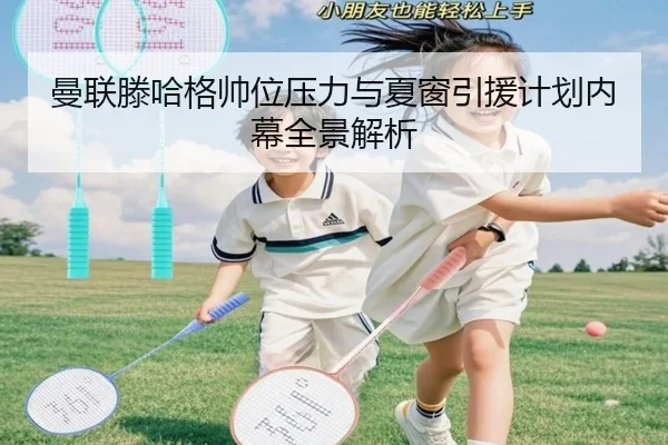 曼联滕哈格帅位压力与夏窗引援计划内幕全景解析
