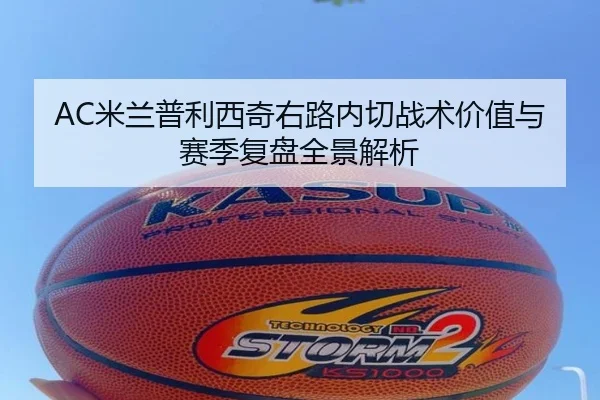AC米兰普利西奇右路内切战术价值与赛季复盘全景解析