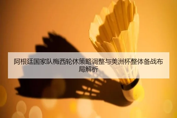 阿根廷国家队梅西轮休策略调整与美洲杯整体备战布局解析