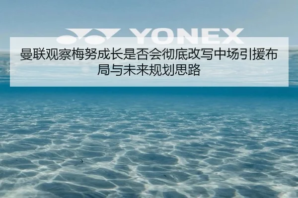 曼联观察梅努成长是否会彻底改写中场引援布局与未来规划思路