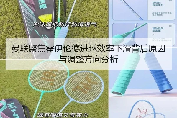曼联聚焦霍伊伦德进球效率下滑背后原因与调整方向分析