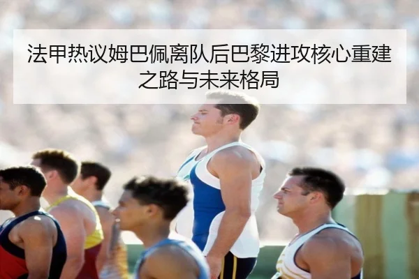法甲热议姆巴佩离队后巴黎进攻核心重建之路与未来格局